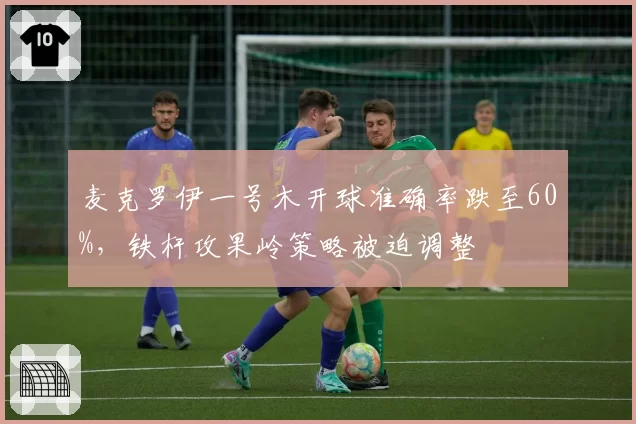 麦克罗伊一号木开球准确率跌至60%，铁杆攻果岭策略被迫调整