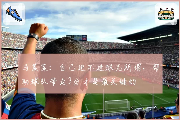 马莱莱:自己进不进球无所谓,帮助球队带走3分才是最关键的