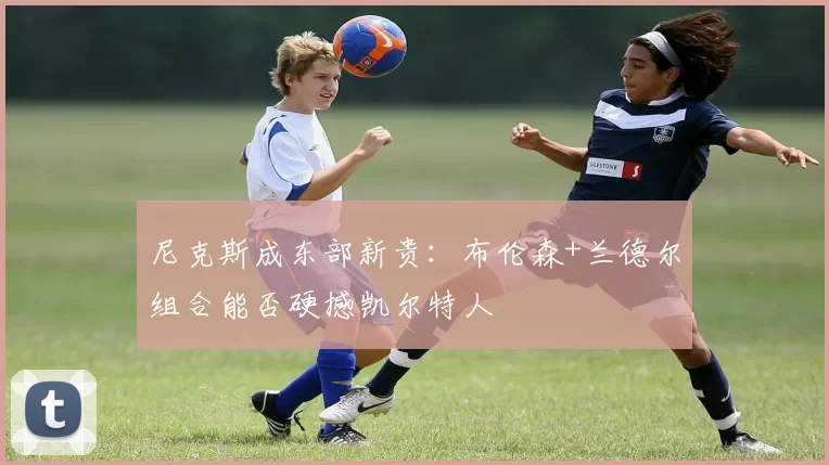尼克斯成东部新贵：布伦森+兰德尔组合能否硬撼凯尔特人