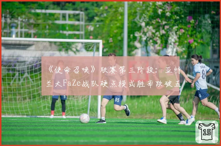 《使命召唤》联赛第三阶段：亚特兰大FaZe战队硬点模式胜率跌破五成