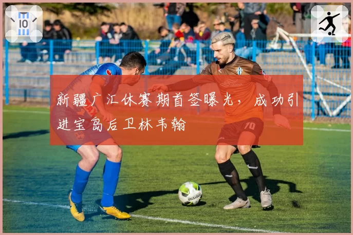 新疆广汇休赛期首签曝光，成功引进宝岛后卫林韦翰