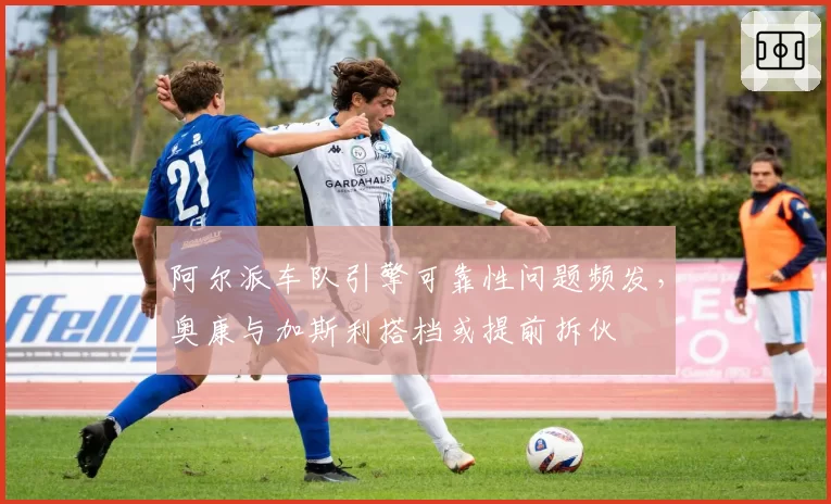 阿尔派车队引擎可靠性问题频发，奥康与加斯利搭档或提前拆伙