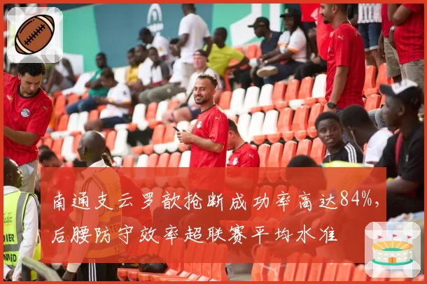 南通支云罗歆抢断成功率高达84%,后腰防守效率超联赛平均水准