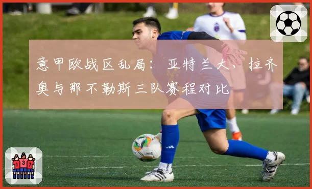 意甲欧战区乱局：亚特兰大、拉齐奥与那不勒斯三队赛程对比