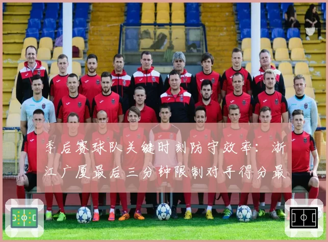 季后赛球队关键时刻防守效率:浙江广厦最后三分钟限制对手得分最佳