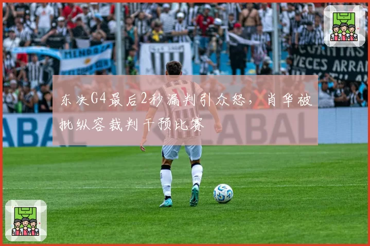 东决G4最后2秒漏判引众怒，肖华被批纵容裁判干预比赛