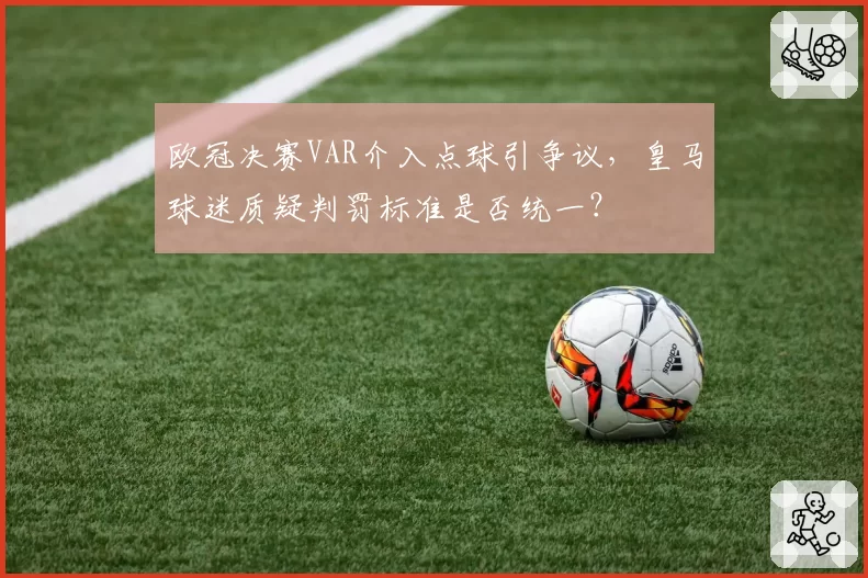 欧冠决赛VAR介入点球引争议，皇马球迷质疑判罚标准是否统一？