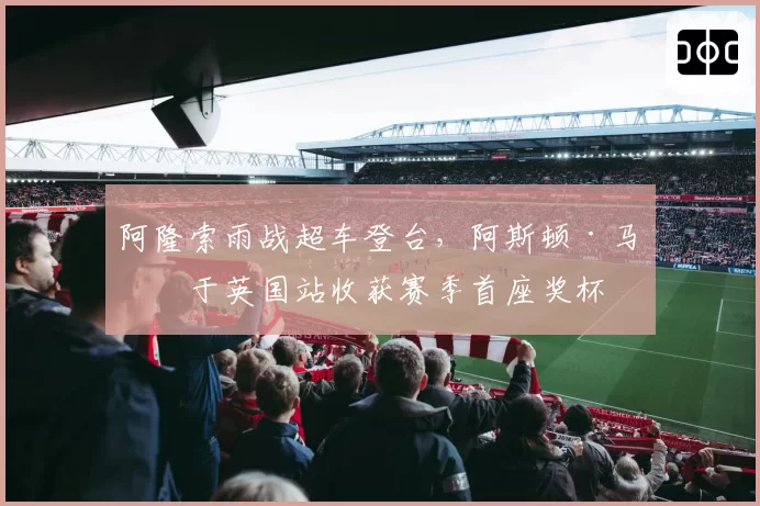 阿隆索雨战超车登台，阿斯顿·马丁于英国站收获赛季首座奖杯