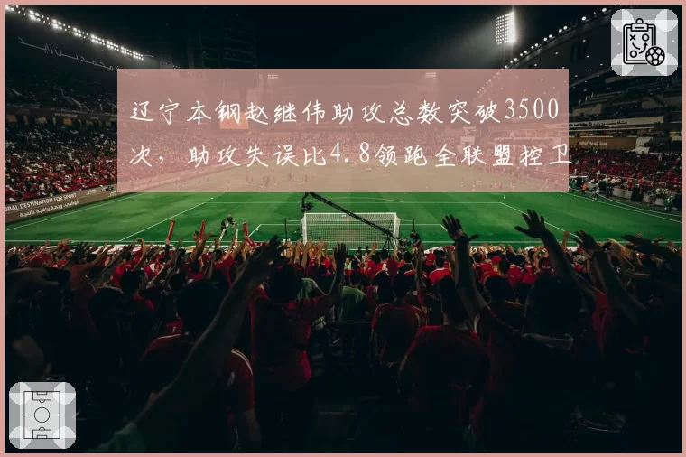 辽宁本钢赵继伟助攻总数突破3500次,助攻失误比4.8领跑全联盟控卫