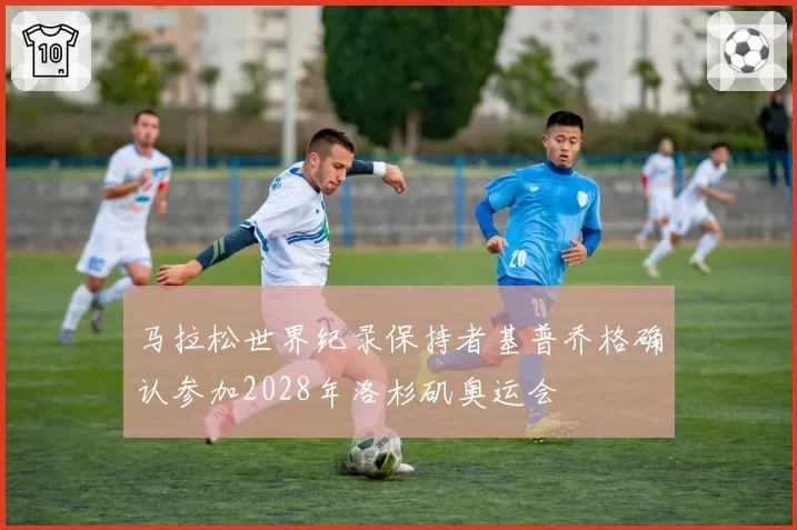 马拉松世界纪录保持者基普乔格确认参加2028年洛杉矶奥运会