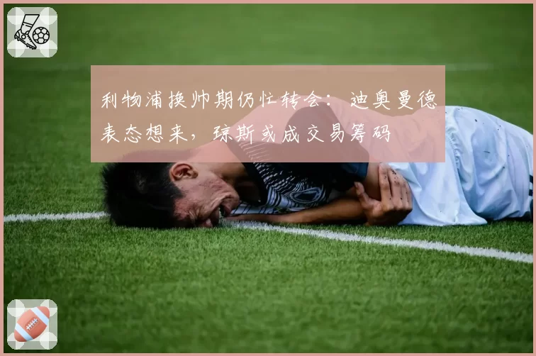 利物浦换帅期仍忙转会：迪奥曼德表态想来，琼斯或成交易筹码