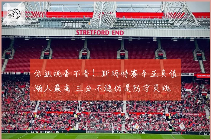 你就说香不香！斯玛特赛季正负值湖人最高 三分不稳仍是防守灵魂