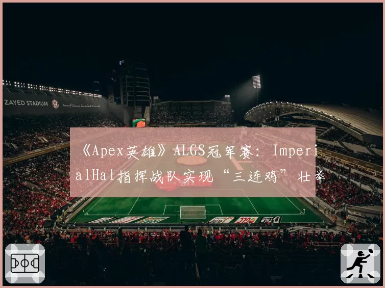 《Apex英雄》ALGS冠军赛:ImperialHal指挥战队实现“三连鸡”壮举
