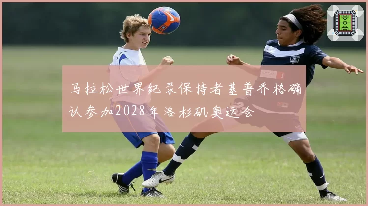 马拉松世界纪录保持者基普乔格确认参加2028年洛杉矶奥运会