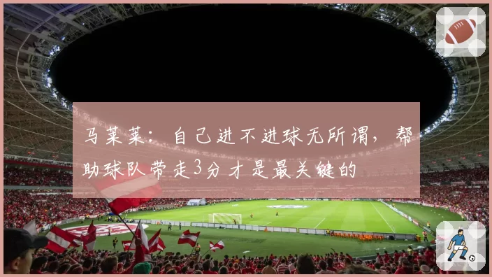 马莱莱:自己进不进球无所谓,帮助球队带走3分才是最关键的