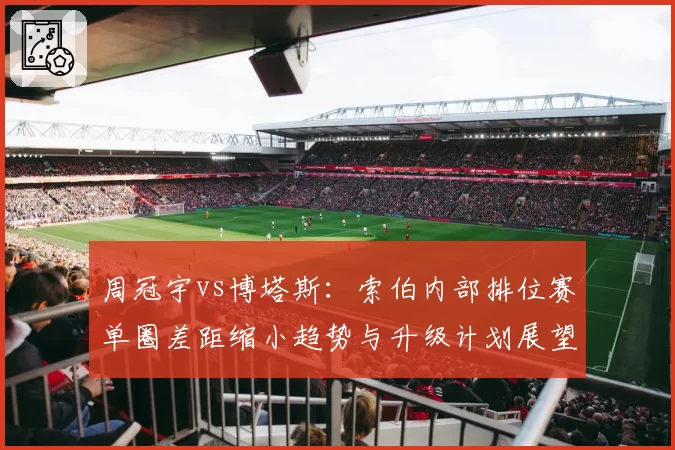 周冠宇vs博塔斯：索伯内部排位赛单圈差距缩小趋势与升级计划展望