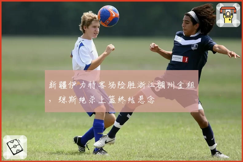 新疆伊力特客场险胜浙江稠州金租,琼斯绝杀上篮终结悬念