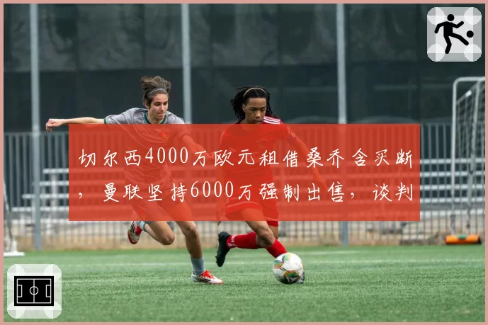 切尔西4000万欧元租借桑乔含买断，曼联坚持6000万强制出售，谈判陷入拉锯