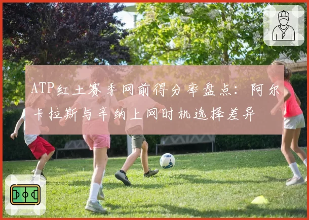 ATP红土赛季网前得分率盘点:阿尔卡拉斯与辛纳上网时机选择差异
