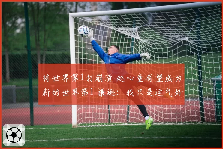 将世界第1打崩溃 赵心童有望成为新的世界第1 谦逊：我只是运气好