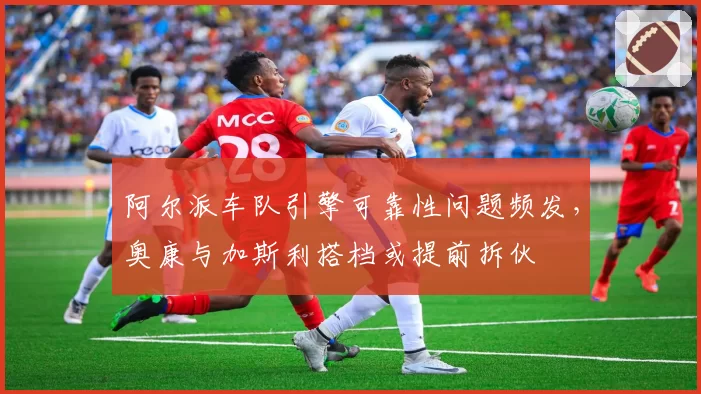 阿尔派车队引擎可靠性问题频发，奥康与加斯利搭档或提前拆伙
