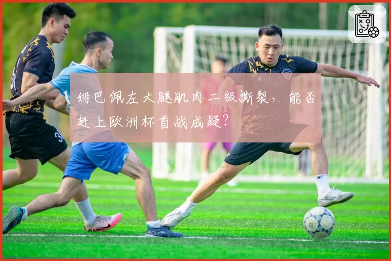 姆巴佩左大腿肌肉二级撕裂，能否赶上欧洲杯首战成疑？