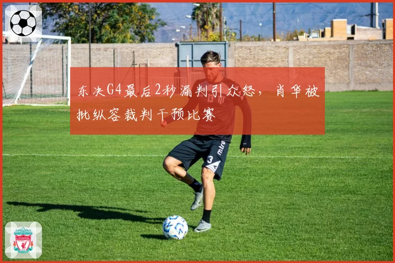 东决G4最后2秒漏判引众怒，肖华被批纵容裁判干预比赛
