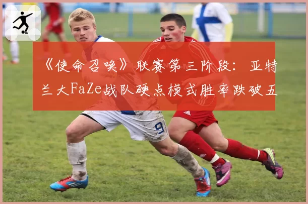 《使命召唤》联赛第三阶段：亚特兰大FaZe战队硬点模式胜率跌破五成