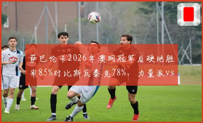 萨巴伦卡2026年澳网冠军后硬地胜率85%对比斯瓦泰克78%，力量派vs技术派