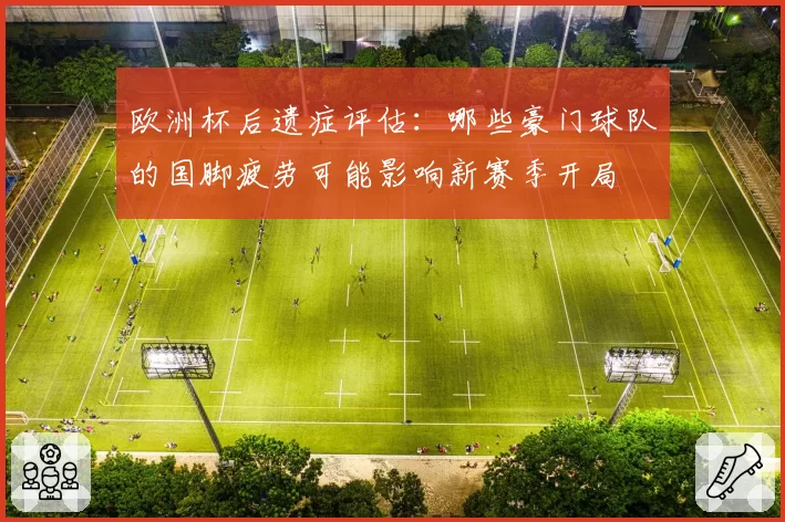 欧洲杯后遗症评估：哪些豪门球队的国脚疲劳可能影响新赛季开局