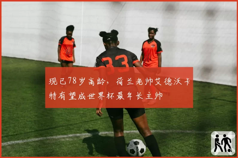 现已78岁高龄,荷兰老帅艾德沃卡特有望成世界杯最年长主帅