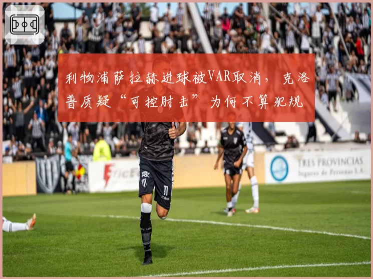 利物浦萨拉赫进球被VAR取消，克洛普质疑“可控肘击”为何不算犯规？