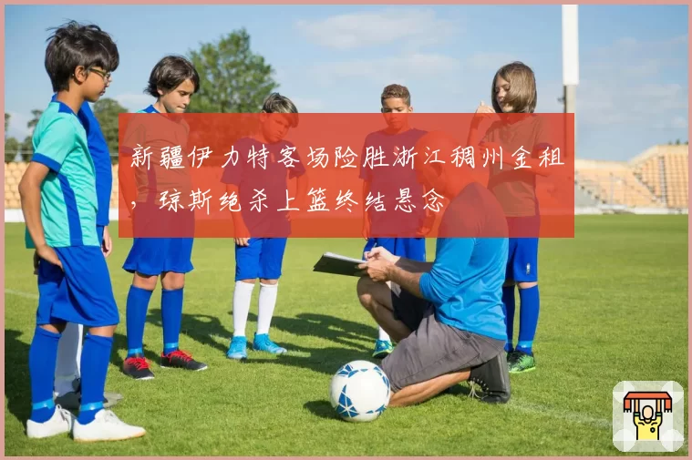 新疆伊力特客场险胜浙江稠州金租，琼斯绝杀上篮终结悬念