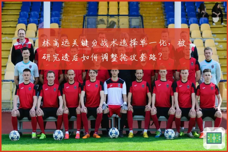 林高远关键分战术选择单一化，被研究透后如何调整抢攻套路？