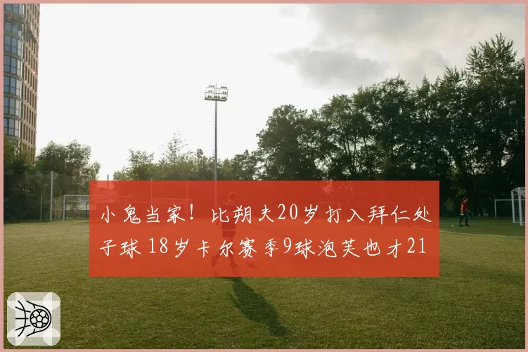 小鬼当家!比朔夫20岁打入拜仁处子球 18岁卡尔赛季9球泡芙也才21