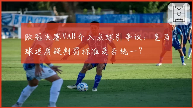 欧冠决赛VAR介入点球引争议，皇马球迷质疑判罚标准是否统一？