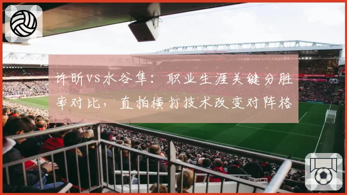 许昕vs水谷隼：职业生涯关键分胜率对比，直拍横打技术改变对阵格局
