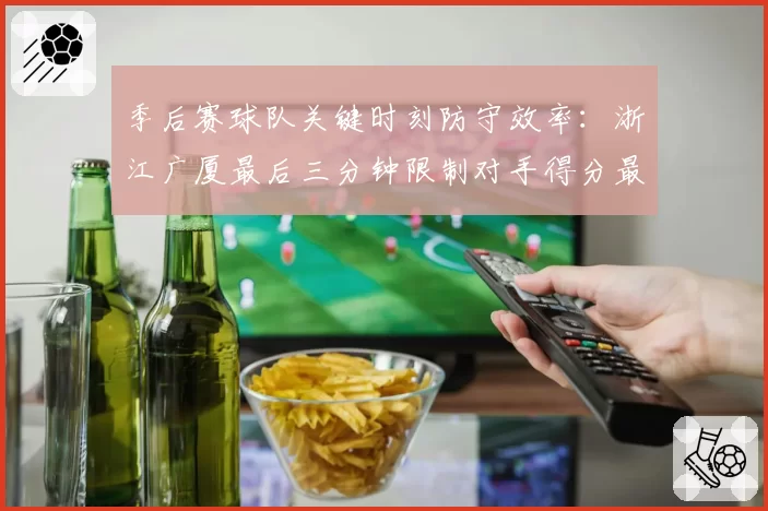季后赛球队关键时刻防守效率:浙江广厦最后三分钟限制对手得分最佳