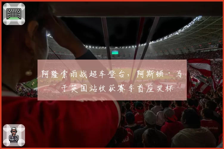 阿隆索雨战超车登台，阿斯顿·马丁于英国站收获赛季首座奖杯