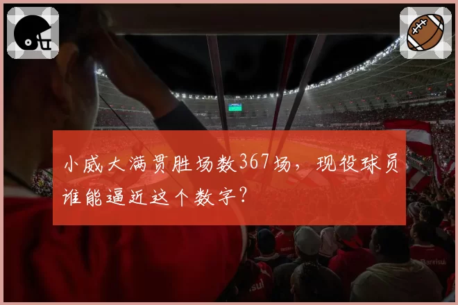 小威大满贯胜场数367场，现役球员谁能逼近这个数字？