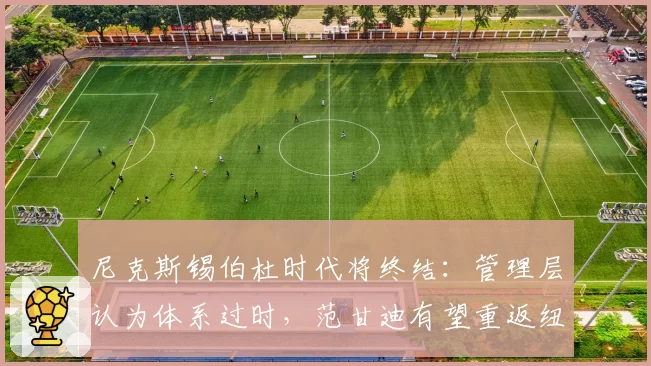 尼克斯锡伯杜时代将终结：管理层认为体系过时，范甘迪有望重返纽约