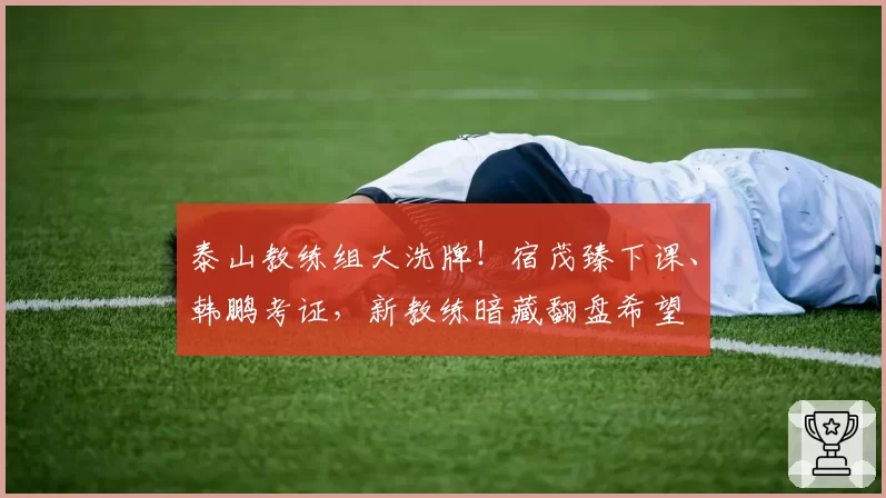 泰山教练组大洗牌！宿茂臻下课、韩鹏考证，新教练暗藏翻盘希望