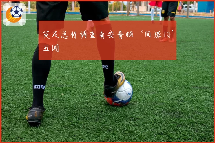 英足总将调查南安普顿‘间谍门’丑闻