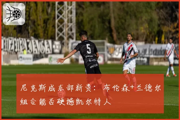 尼克斯成东部新贵：布伦森+兰德尔组合能否硬撼凯尔特人