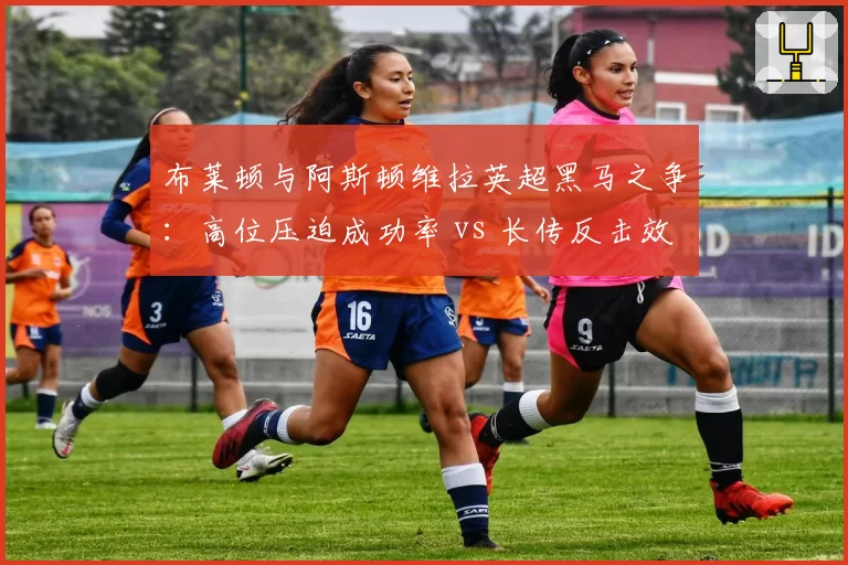 布莱顿与阿斯顿维拉英超黑马之争：高位压迫成功率 vs 长传反击效率
