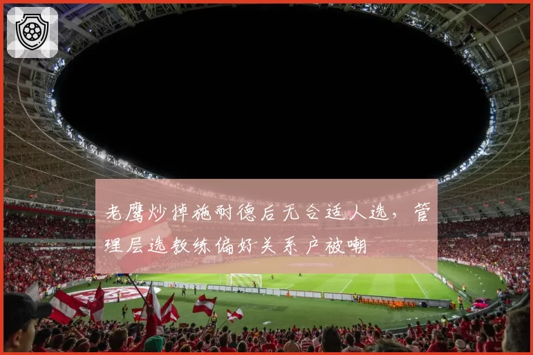 老鹰炒掉施耐德后无合适人选，管理层选教练偏好关系户被嘲