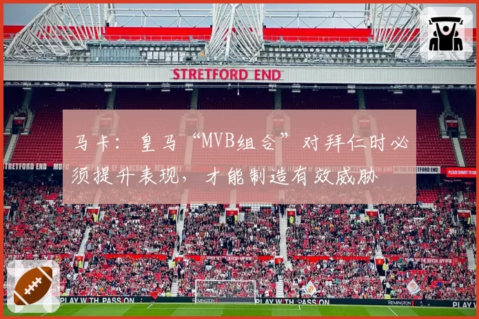 马卡:皇马“MVB组合”对拜仁时必须提升表现,才能制造有效威胁