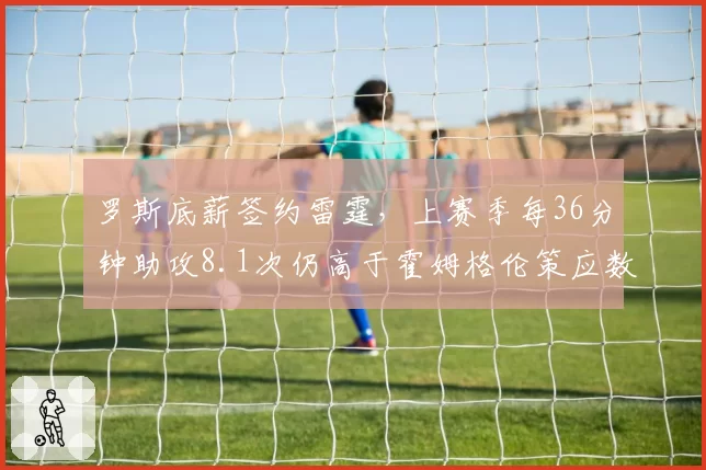 罗斯底薪签约雷霆，上赛季每36分钟助攻8.1次仍高于霍姆格伦策应数