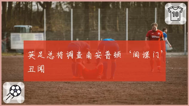 英足总将调查南安普顿‘间谍门’丑闻