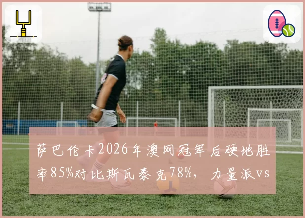 萨巴伦卡2026年澳网冠军后硬地胜率85%对比斯瓦泰克78%，力量派vs技术派